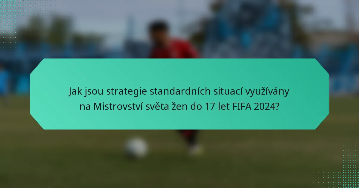 Jak jsou strategie standardních situací využívány na Mistrovství světa žen do 17 let FIFA 2024?