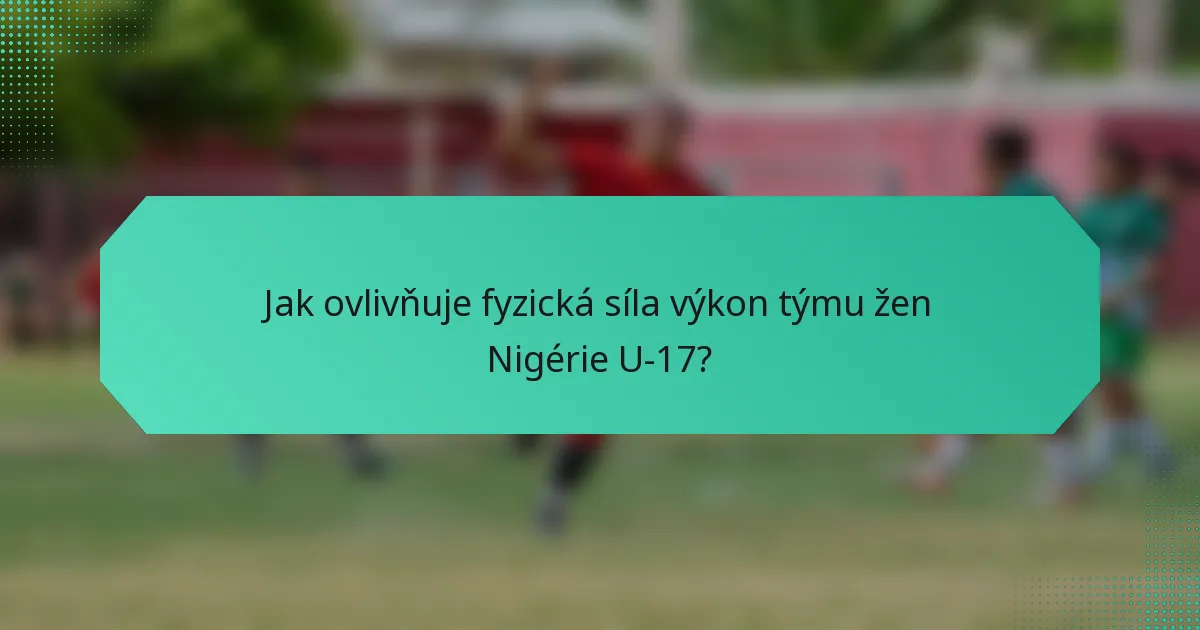 Jak ovlivňuje fyzická síla výkon týmu žen Nigérie U-17?