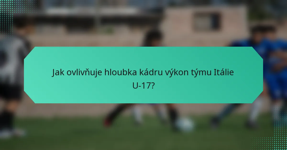Jak ovlivňuje hloubka kádru výkon týmu Itálie U-17?