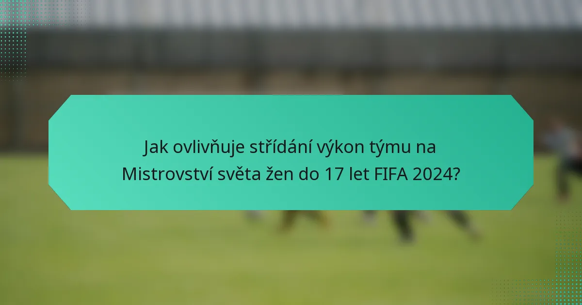 Jak ovlivňuje střídání výkon týmu na Mistrovství světa žen do 17 let FIFA 2024?