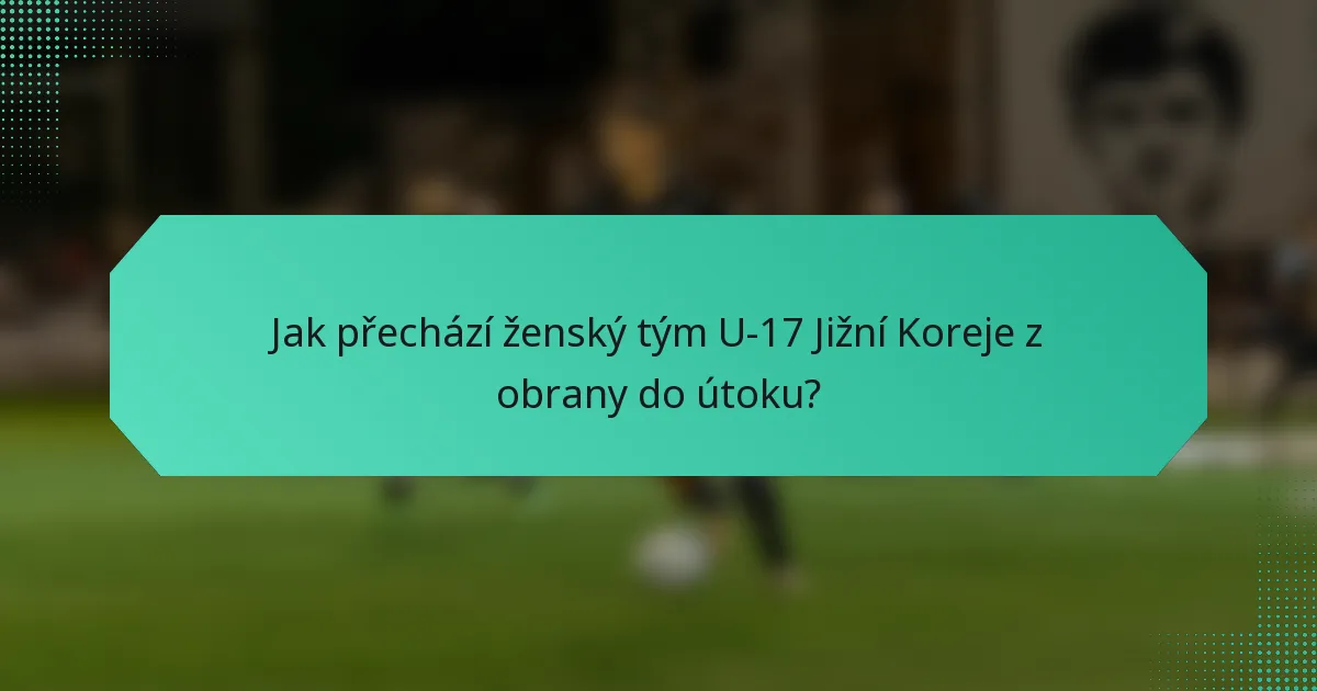 Jak přechází ženský tým U-17 Jižní Koreje z obrany do útoku?