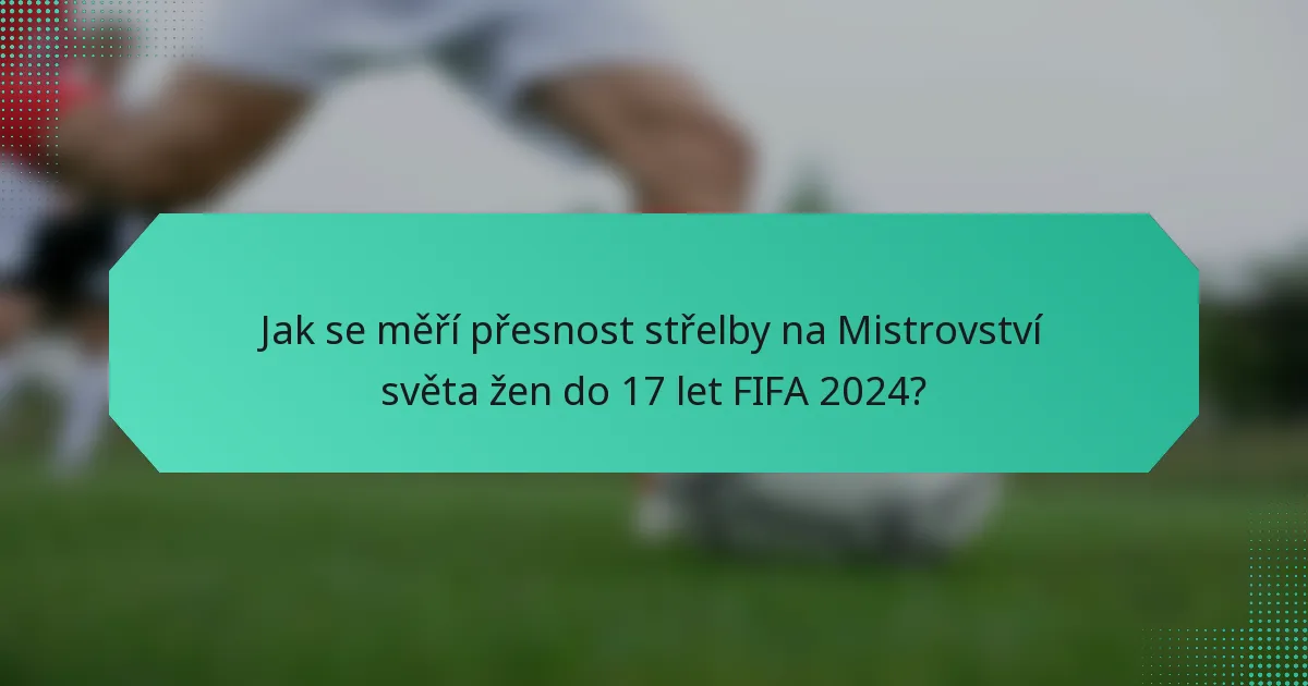 Jak se měří přesnost střelby na Mistrovství světa žen do 17 let FIFA 2024?
