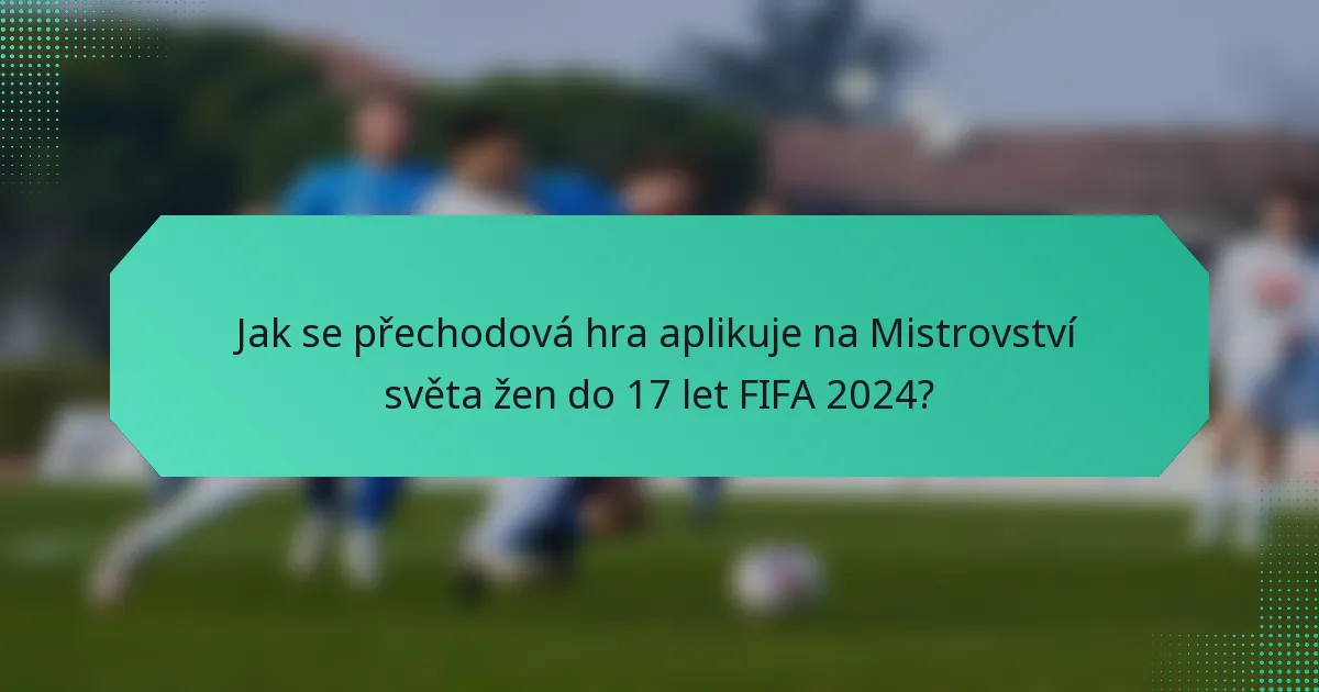 Jak se přechodová hra aplikuje na Mistrovství světa žen do 17 let FIFA 2024?