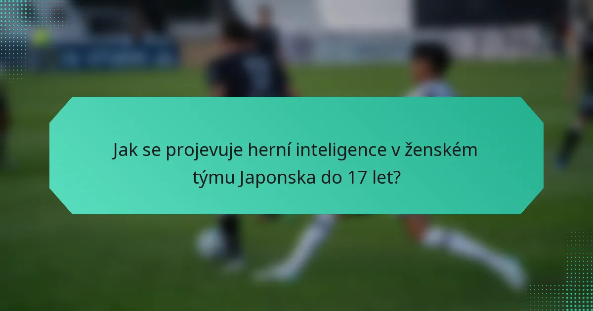 Jak se projevuje herní inteligence v ženském týmu Japonska do 17 let?