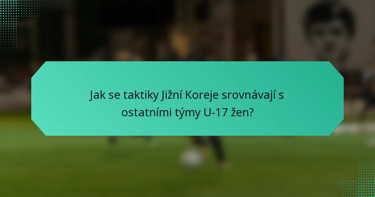 Jak se taktiky Jižní Koreje srovnávají s ostatními týmy U-17 žen?