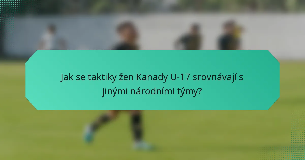 Jak se taktiky žen Kanady U-17 srovnávají s jinými národními týmy?