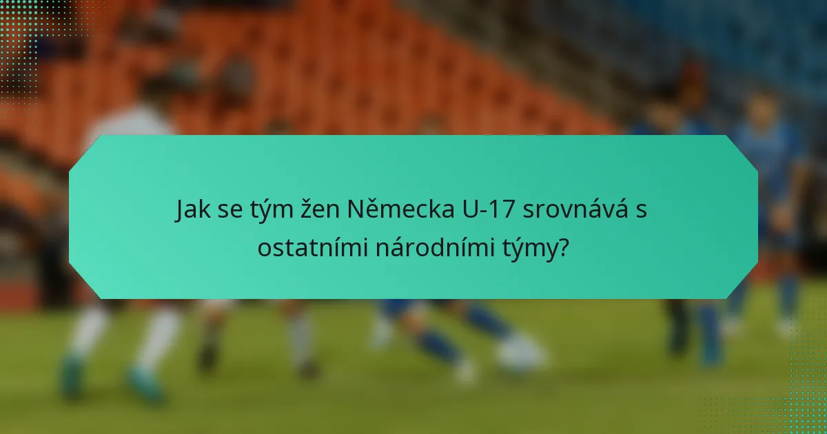 Jak se tým žen Německa U-17 srovnává s ostatními národními týmy?