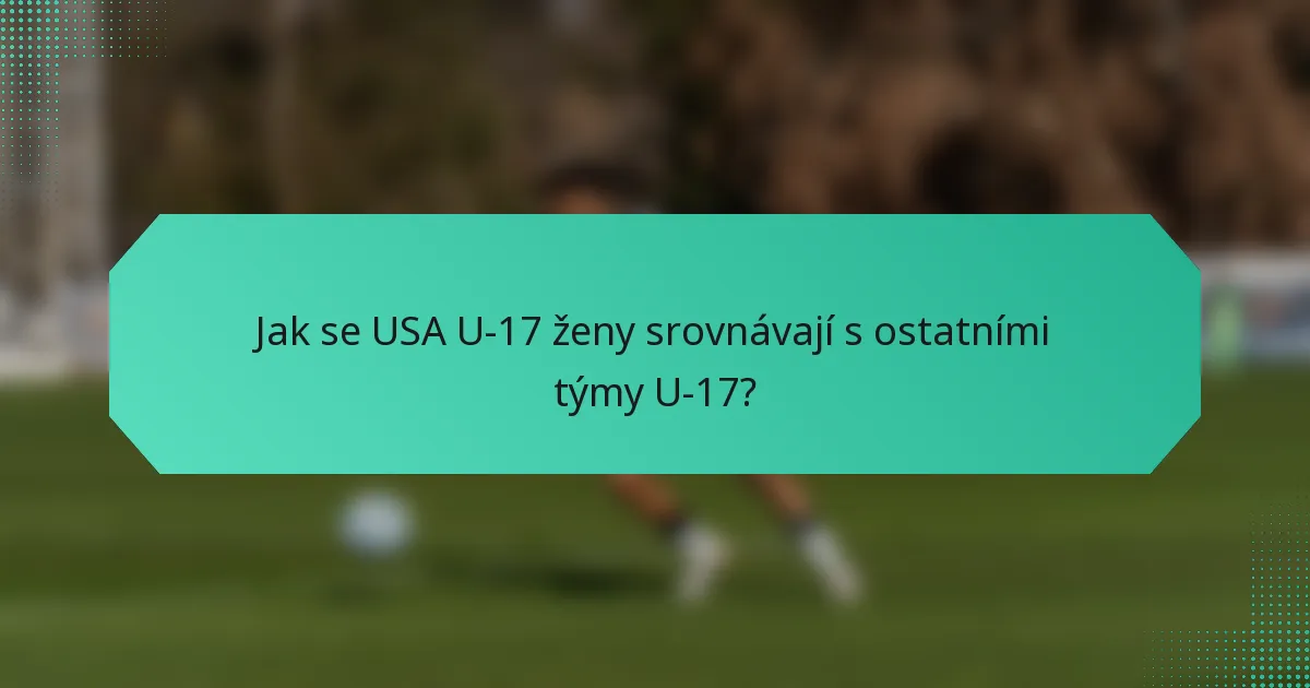 Jak se USA U-17 ženy srovnávají s ostatními týmy U-17?
