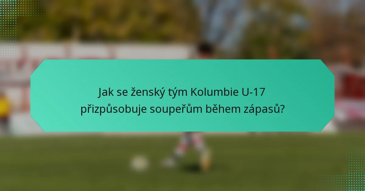 Jak se ženský tým Kolumbie U-17 přizpůsobuje soupeřům během zápasů?
