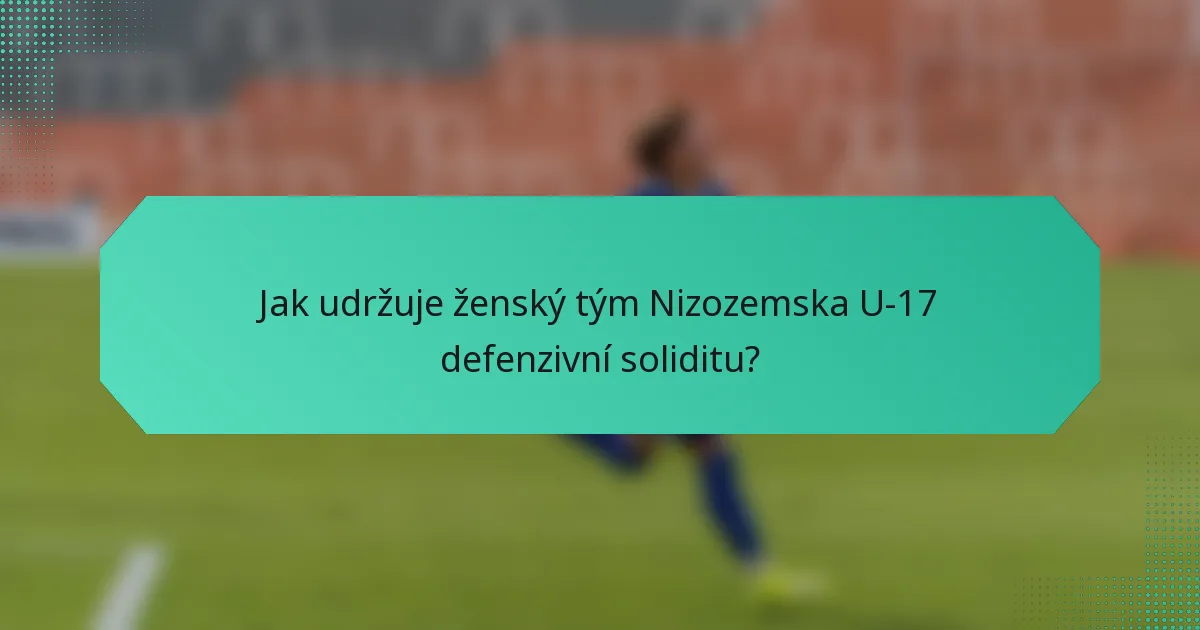 Jak udržuje ženský tým Nizozemska U-17 defenzivní soliditu?