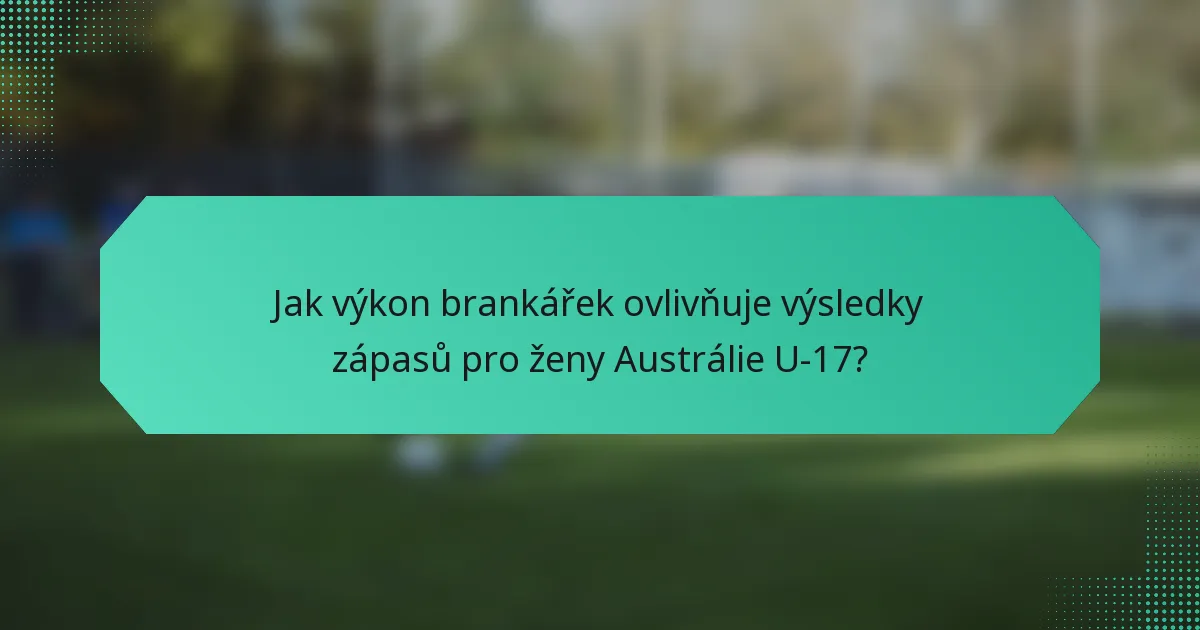 Jak výkon brankářek ovlivňuje výsledky zápasů pro ženy Austrálie U-17?