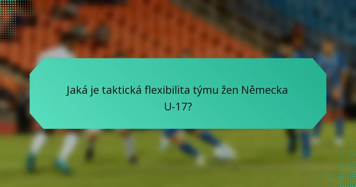Jaká je taktická flexibilita týmu žen Německa U-17?
