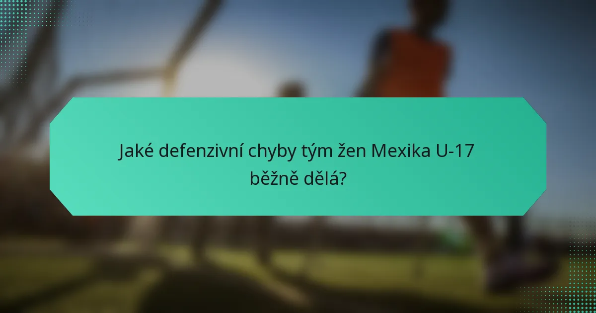 Jaké defenzivní chyby tým žen Mexika U-17 běžně dělá?