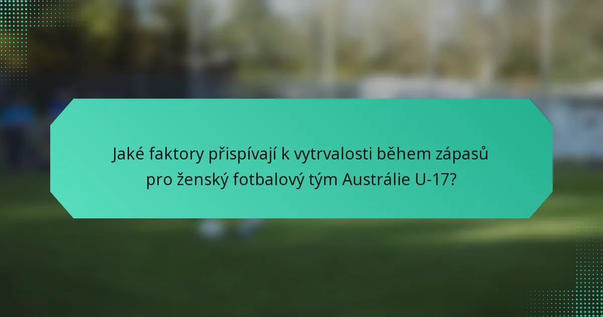 Jaké faktory přispívají k vytrvalosti během zápasů pro ženský fotbalový tým Austrálie U-17?