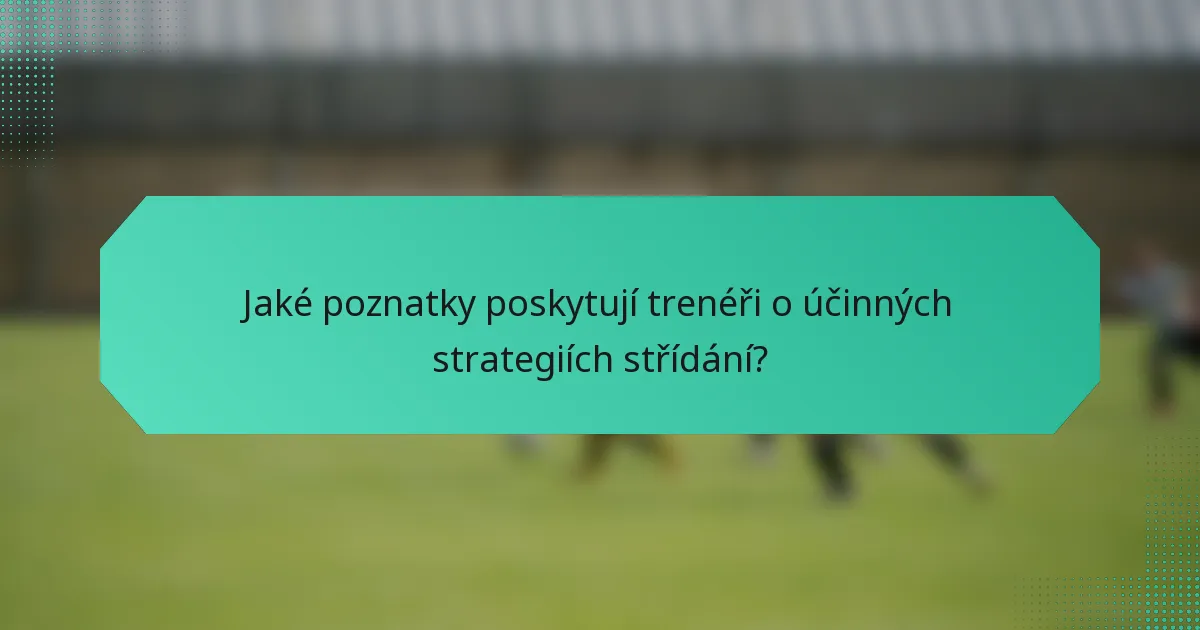 Jaké poznatky poskytují trenéři o účinných strategiích střídání?
