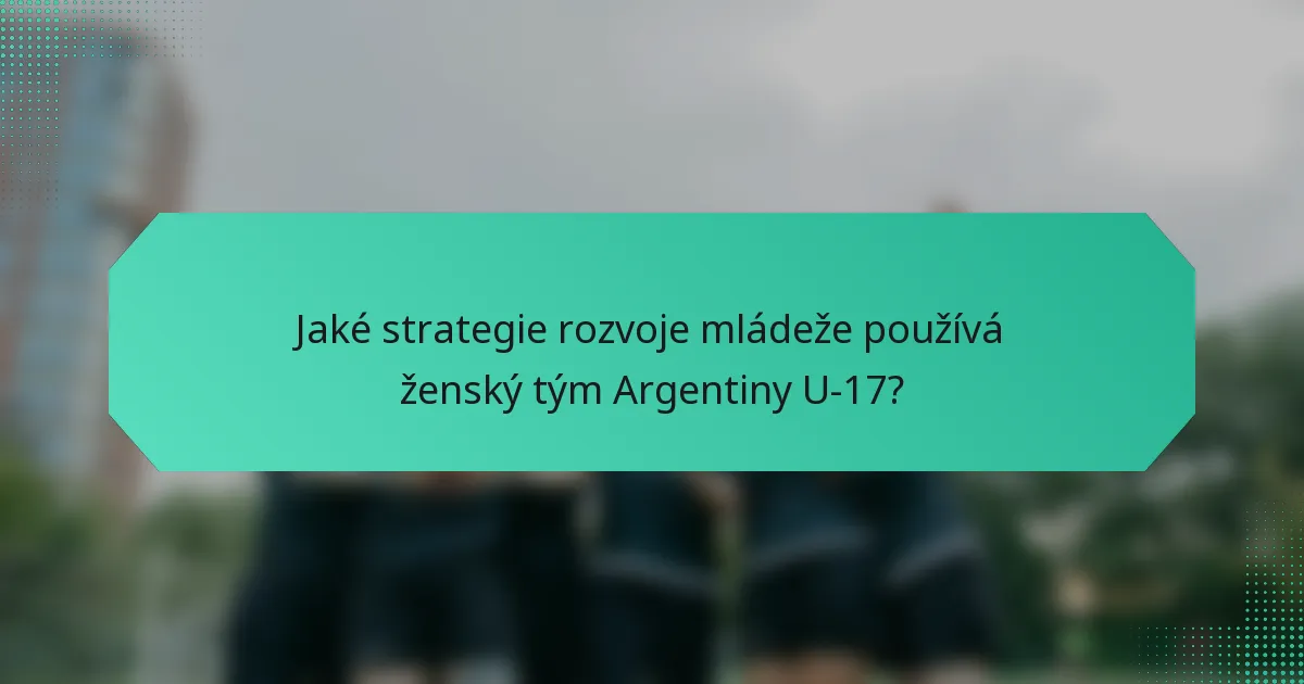 Jaké strategie rozvoje mládeže používá ženský tým Argentiny U-17?