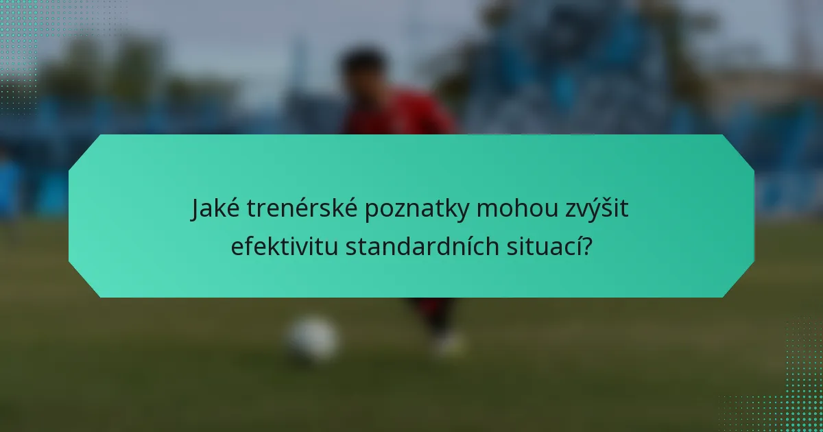 Jaké trenérské poznatky mohou zvýšit efektivitu standardních situací?