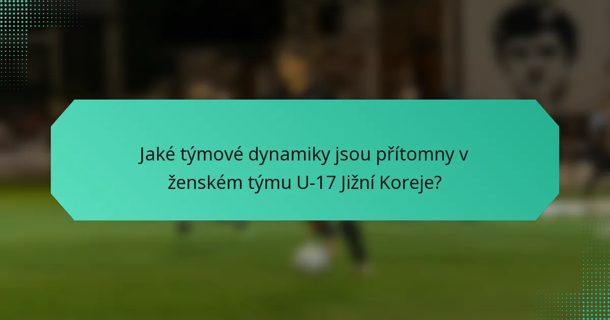 Jaké týmové dynamiky jsou přítomny v ženském týmu U-17 Jižní Koreje?