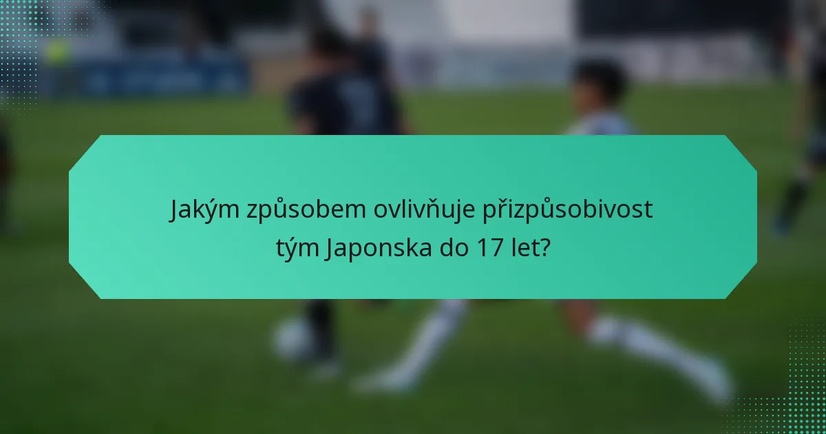 Jakým způsobem ovlivňuje přizpůsobivost tým Japonska do 17 let?