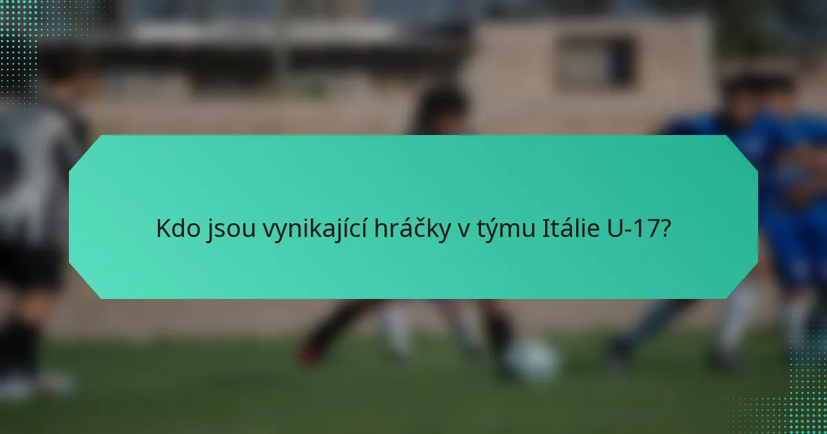 Kdo jsou vynikající hráčky v týmu Itálie U-17?