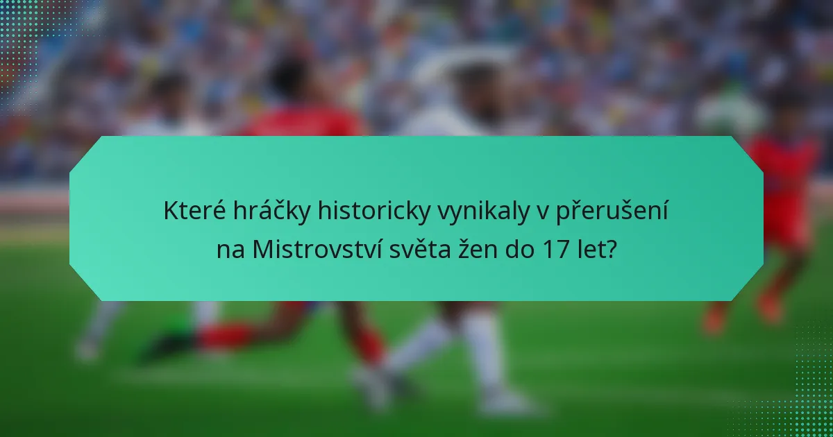 Které hráčky historicky vynikaly v přerušení na Mistrovství světa žen do 17 let?