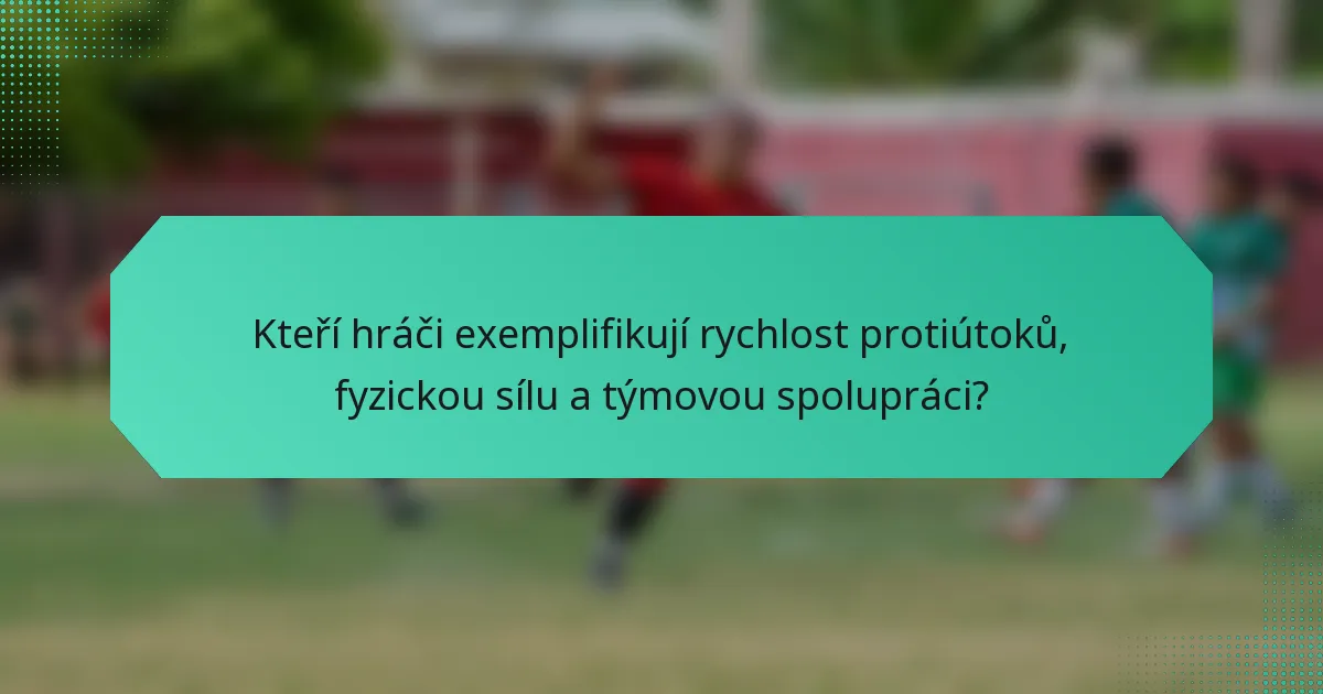 Kteří hráči exemplifikují rychlost protiútoků, fyzickou sílu a týmovou spolupráci?